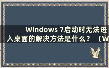 Windows 7启动时无法进入桌面的解决方法是什么？ （Windows 7启动无法进入桌面的解决办法是什么）